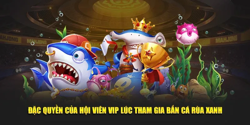 Đặc quyền của hội viên VIP lúc tham gia bắn cá rùa xanh