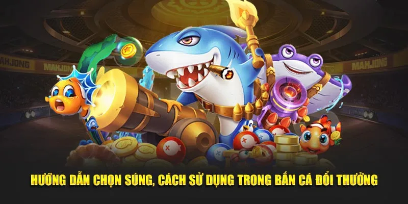 Hướng dẫn chọn súng, cách sử dụng trong bắn cá đổi thưởng